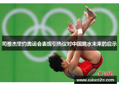 司雅杰里约奥运会表现引热议对中国跳水未来的启示