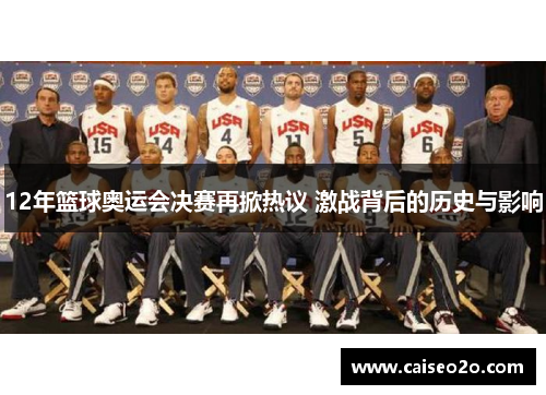 12年篮球奥运会决赛再掀热议 激战背后的历史与影响