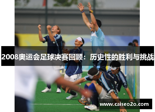 2008奥运会足球决赛回顾：历史性的胜利与挑战